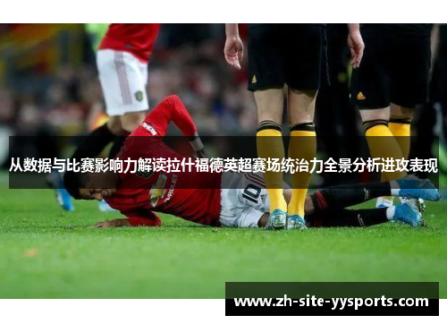 从数据与比赛影响力解读拉什福德英超赛场统治力全景分析进攻表现
