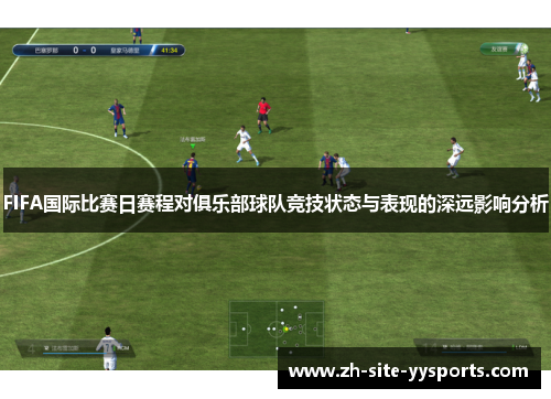 FIFA国际比赛日赛程对俱乐部球队竞技状态与表现的深远影响分析