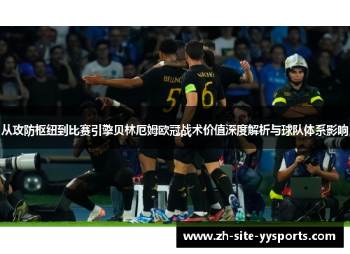 从攻防枢纽到比赛引擎贝林厄姆欧冠战术价值深度解析与球队体系影响