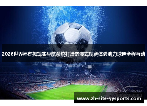 2026世界杯虚拟现实导航系统打造沉浸式观赛体验助力球迷全程互动