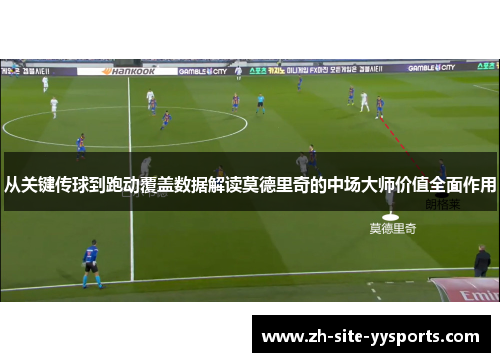 从关键传球到跑动覆盖数据解读莫德里奇的中场大师价值全面作用