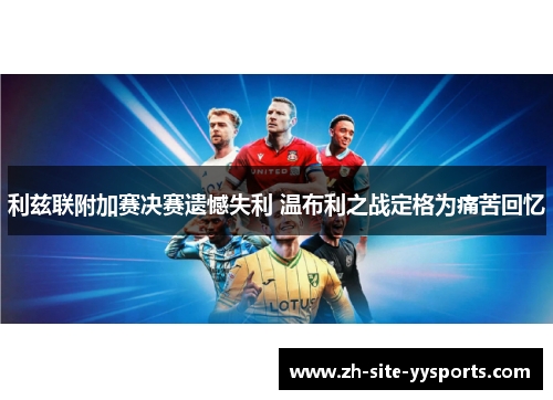 利兹联附加赛决赛遗憾失利 温布利之战定格为痛苦回忆