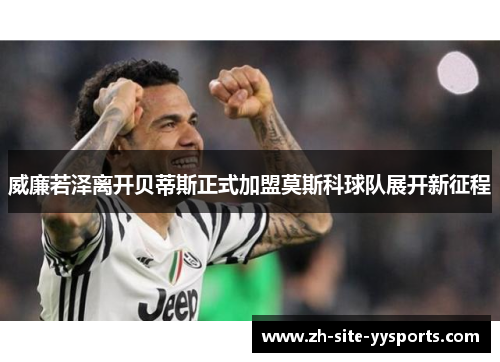 威廉若泽离开贝蒂斯正式加盟莫斯科球队展开新征程