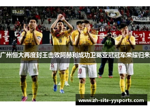 广州恒大再度封王击败阿赫利成功卫冕亚冠冠军荣耀归来