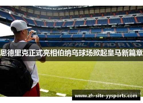 恩德里克正式亮相伯纳乌球场掀起皇马新篇章 恩德里克正式亮相伯纳乌球场掀起皇马新篇章
