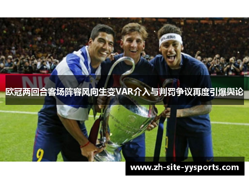 欧冠两回合客场阵容风向生变VAR介入与判罚争议再度引爆舆论 欧冠两回合客场阵容风向生变VAR介入与判罚争议再度引爆舆论