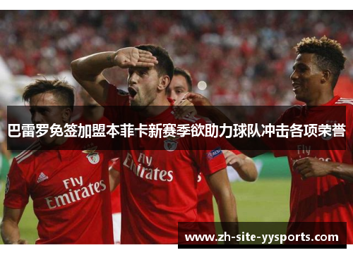 巴雷罗免签加盟本菲卡新赛季欲助力球队冲击各项荣誉 巴雷罗免签加盟本菲卡新赛季欲助力球队冲击各项荣誉