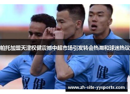 帕托加盟天津权健震撼中超市场引发转会热潮和球迷热议