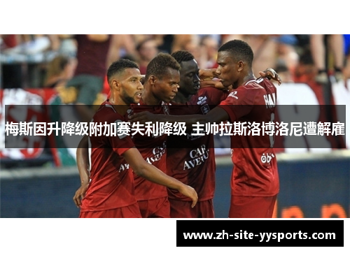 梅斯因升降级附加赛失利降级 主帅拉斯洛博洛尼遭解雇