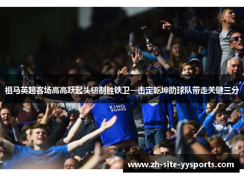 祖马英超客场高高跃起头槌制胜铁卫一击定乾坤助球队带走关键三分