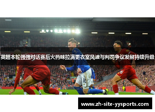英超本轮强强对话赛后火药味拉满更衣室风波与判罚争议发酵持续升级