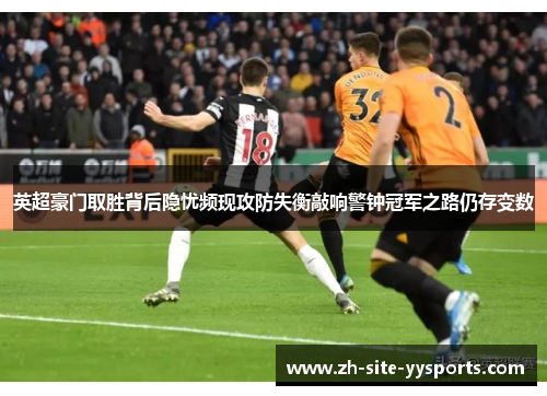 英超豪门取胜背后隐忧频现攻防失衡敲响警钟冠军之路仍存变数
