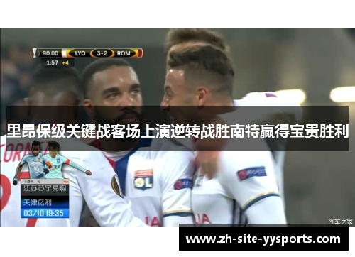 里昂保级关键战客场上演逆转战胜南特赢得宝贵胜利