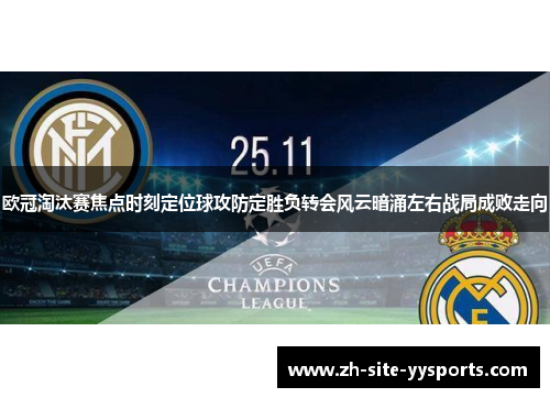 欧冠淘汰赛焦点时刻定位球攻防定胜负转会风云暗涌左右战局成败走向