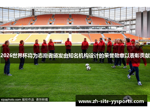 2026世界杯将为志愿者颁发由知名机构设计的荣誉勋章以表彰贡献