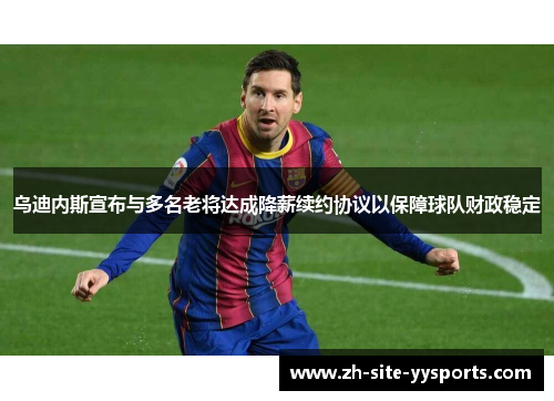 乌迪内斯宣布与多名老将达成降薪续约协议以保障球队财政稳定 乌迪内斯宣布与多名老将达成降薪续约协议以保障球队财政稳定