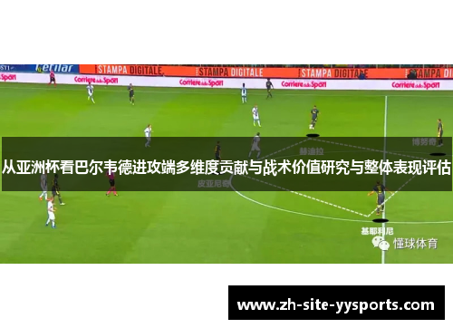 从亚洲杯看巴尔韦德进攻端多维度贡献与战术价值研究与整体表现评估 从亚洲杯看巴尔韦德进攻端多维度贡献与战术价值研究与整体表现评估