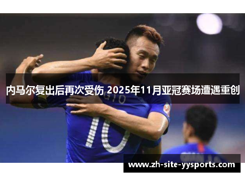 内马尔复出后再次受伤 2025年11月亚冠赛场遭遇重创 内马尔复出后再次受伤 2025年11月亚冠赛场遭遇重创