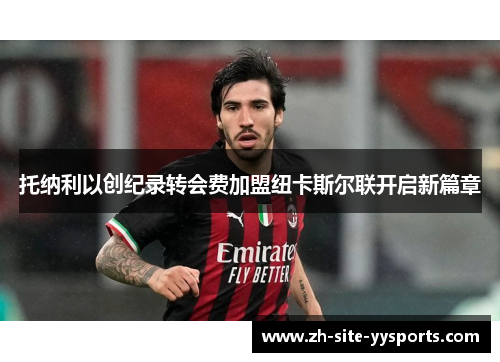 托纳利以创纪录转会费加盟纽卡斯尔联开启新篇章 托纳利以创纪录转会费加盟纽卡斯尔联开启新篇章
