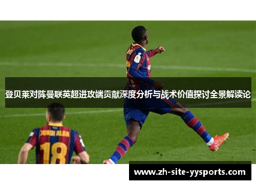 登贝莱对阵曼联英超进攻端贡献深度分析与战术价值探讨全景解读论 登贝莱对阵曼联英超进攻端贡献深度分析与战术价值探讨全景解读论