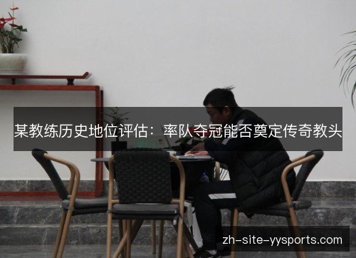 某教练历史地位评估:率队夺冠能否奠定传奇教头 某教练历史地位评估:率队夺冠能否奠定传奇教头