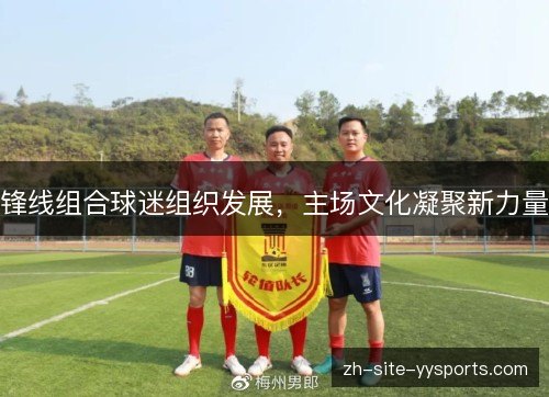 锋线组合球迷组织发展,主场文化凝聚新力量 锋线组合球迷组织发展,主场文化凝聚新力量