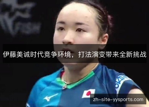伊藤美诚时代竞争环境,打法演变带来全新挑战 伊藤美诚时代竞争环境,打法演变带来全新挑战